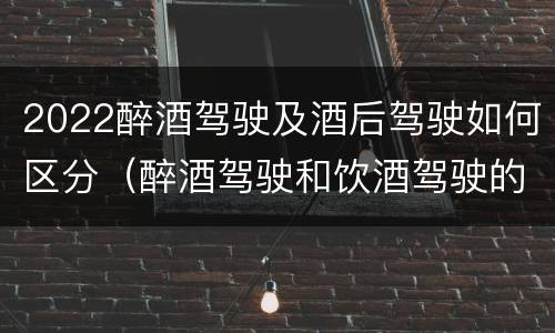 2022醉酒驾驶及酒后驾驶如何区分（醉酒驾驶和饮酒驾驶的标准分别是什么?）