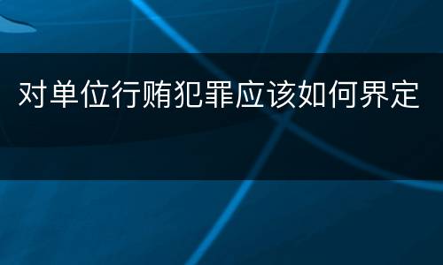 对单位行贿犯罪应该如何界定