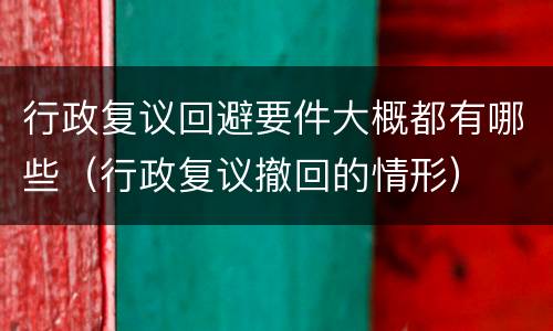 行政复议回避要件大概都有哪些（行政复议撤回的情形）