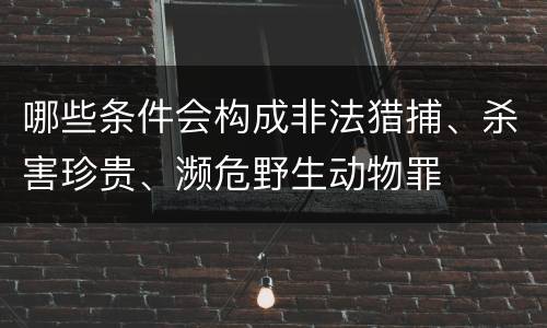 哪些条件会构成非法猎捕、杀害珍贵、濒危野生动物罪