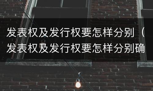 发表权及发行权要怎样分别（发表权及发行权要怎样分别确定）