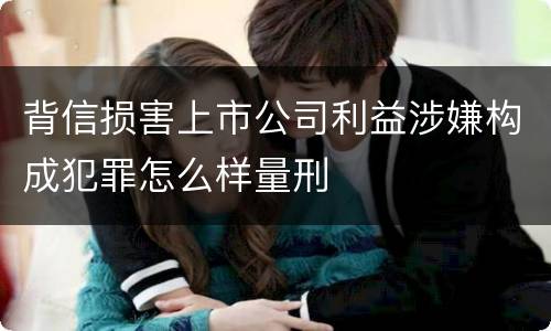 背信损害上市公司利益涉嫌构成犯罪怎么样量刑