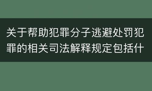 关于帮助犯罪分子逃避处罚犯罪的相关司法解释规定包括什么重要内容