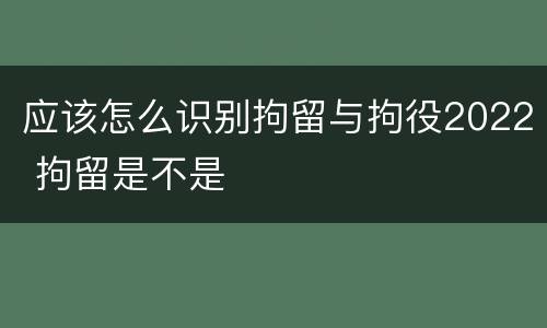 应该怎么识别拘留与拘役2022 拘留是不是