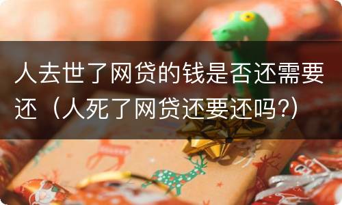 人去世了网贷的钱是否还需要还（人死了网贷还要还吗?）