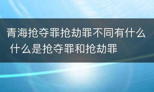 青海抢夺罪抢劫罪不同有什么 什么是抢夺罪和抢劫罪