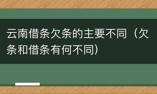 云南借条欠条的主要不同（欠条和借条有何不同）