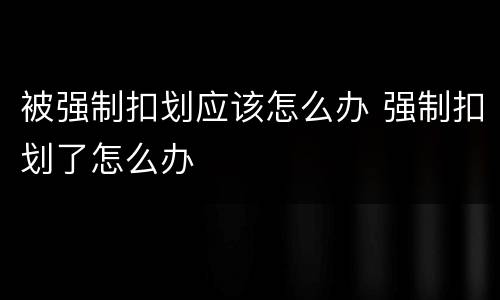 被强制扣划应该怎么办 强制扣划了怎么办