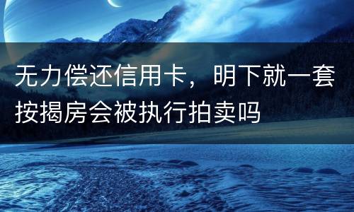 无力偿还信用卡，明下就一套按揭房会被执行拍卖吗