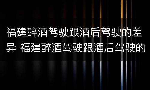 福建醉酒驾驶跟酒后驾驶的差异 福建醉酒驾驶跟酒后驾驶的差异有多大