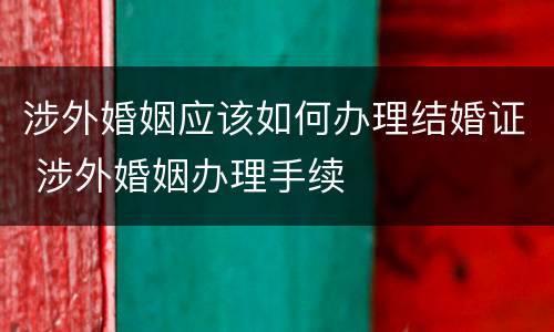 涉外婚姻应该如何办理结婚证 涉外婚姻办理手续