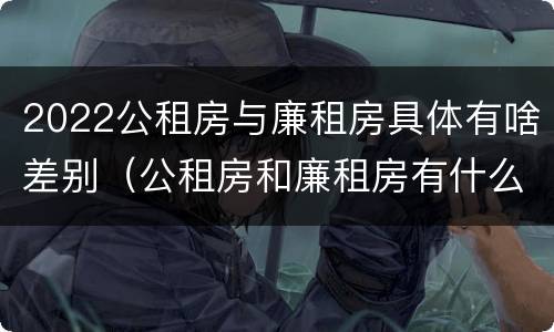 2022公租房与廉租房具体有啥差别（公租房和廉租房有什么区别,哪个更好点）
