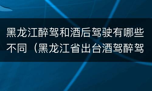 黑龙江醉驾和酒后驾驶有哪些不同（黑龙江省出台酒驾醉驾）