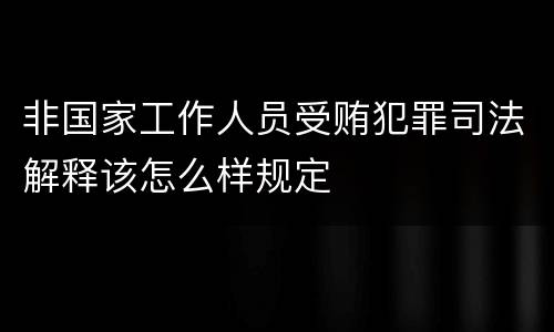 非国家工作人员受贿犯罪司法解释该怎么样规定