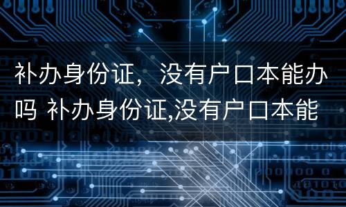 补办身份证，没有户口本能办吗 补办身份证,没有户口本能办吗要多久