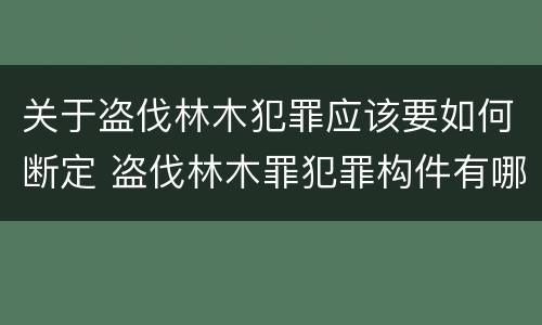关于盗伐林木犯罪应该要如何断定 盗伐林木罪犯罪构件有哪几个要件