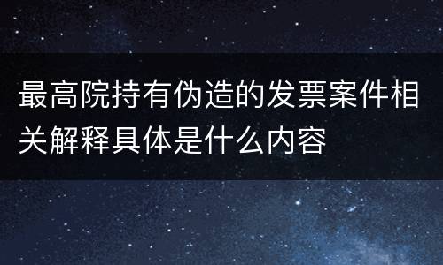 最高院持有伪造的发票案件相关解释具体是什么内容