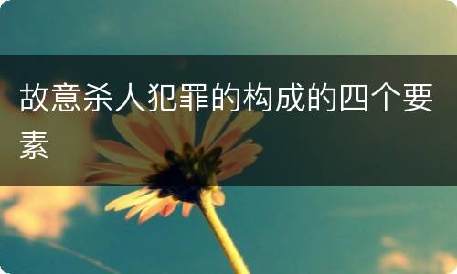 故意杀人犯罪的构成的四个要素