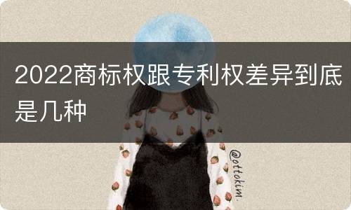 2022商标权跟专利权差异到底是几种