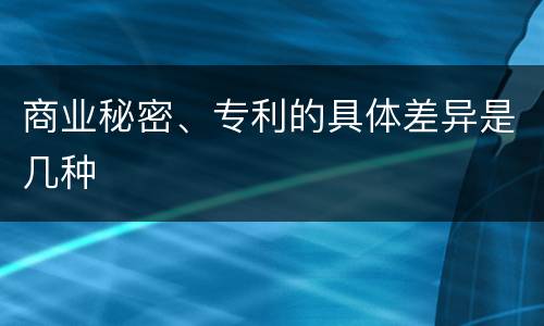 商业秘密、专利的具体差异是几种