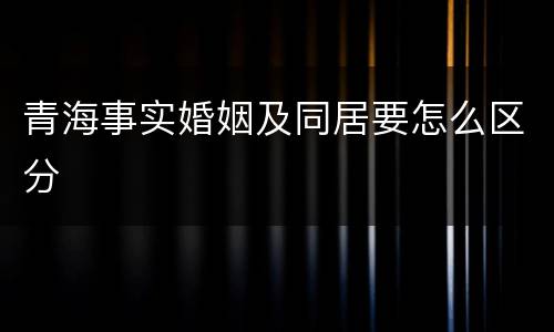 青海事实婚姻及同居要怎么区分