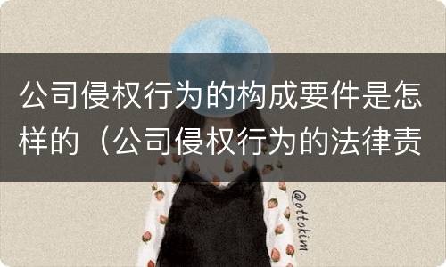 公司侵权行为的构成要件是怎样的（公司侵权行为的法律责任）