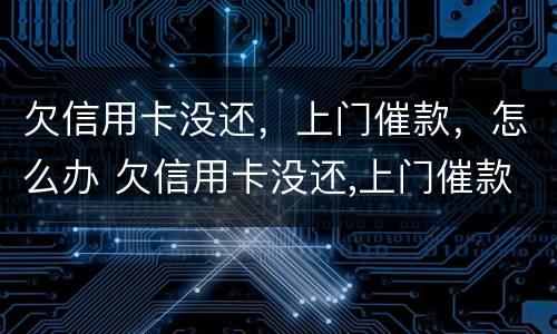 欠信用卡没还，上门催款，怎么办 欠信用卡没还,上门催款,怎么办呢