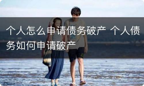 个人怎么申请债务破产 个人债务如何申请破产