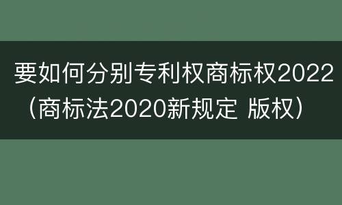 要如何分别专利权商标权2022（商标法2020新规定 版权）