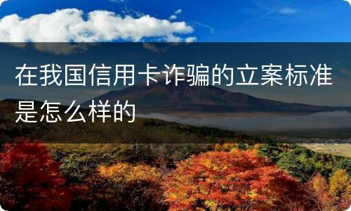在我国信用卡诈骗的立案标准是怎么样的