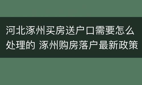 河北涿州买房送户口需要怎么处理的 涿州购房落户最新政策规定