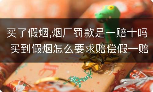 买了假烟,烟厂罚款是一赔十吗 买到假烟怎么要求赔偿假一赔十