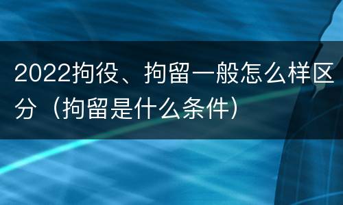 2022拘役、拘留一般怎么样区分（拘留是什么条件）