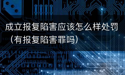 成立报复陷害应该怎么样处罚（有报复陷害罪吗）
