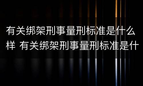 有关绑架刑事量刑标准是什么样 有关绑架刑事量刑标准是什么样的规定