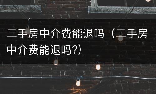 二手房中介费能退吗（二手房中介费能退吗?）