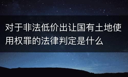 对于非法低价出让国有土地使用权罪的法律判定是什么