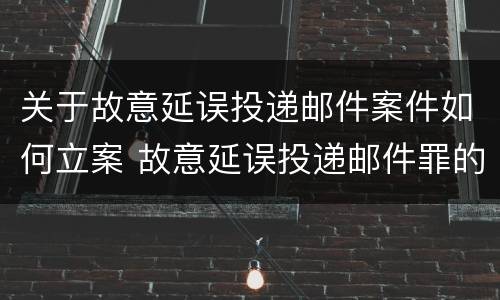 关于故意延误投递邮件案件如何立案 故意延误投递邮件罪的立案标准
