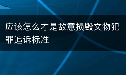 应该怎么才是故意损毁文物犯罪追诉标准