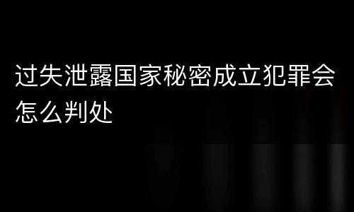过失泄露国家秘密成立犯罪会怎么判处