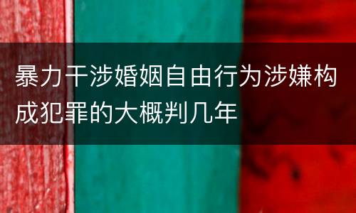 暴力干涉婚姻自由行为涉嫌构成犯罪的大概判几年