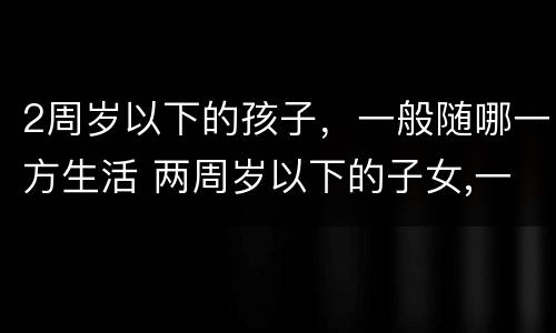 2周岁以下的孩子，一般随哪一方生活 两周岁以下的子女,一般随母方生活