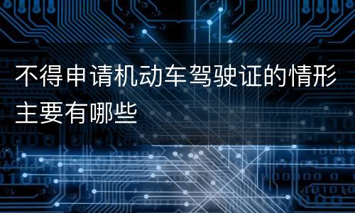 不得申请机动车驾驶证的情形主要有哪些