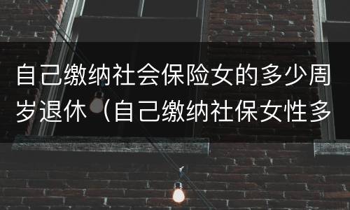 自己缴纳社会保险女的多少周岁退休（自己缴纳社保女性多少岁可以领退休金）
