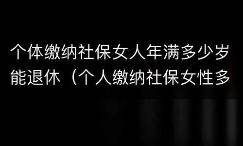 个体缴纳社保女人年满多少岁能退休（个人缴纳社保女性多少岁退休）