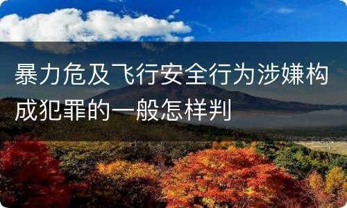 暴力危及飞行安全行为涉嫌构成犯罪的一般怎样判