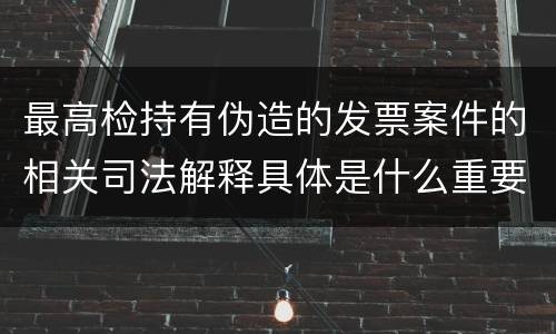 最高检持有伪造的发票案件的相关司法解释具体是什么重要规定