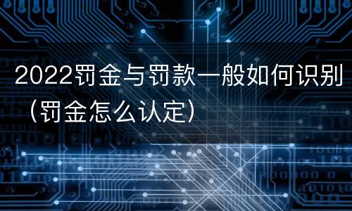 2022罚金与罚款一般如何识别（罚金怎么认定）
