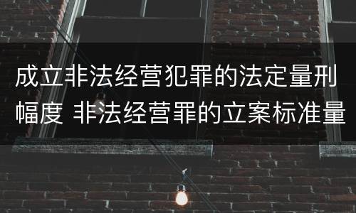 成立非法经营犯罪的法定量刑幅度 非法经营罪的立案标准量刑