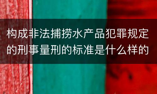构成非法捕捞水产品犯罪规定的刑事量刑的标准是什么样的